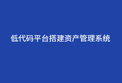 低代码平台搭建固定资产管理系统