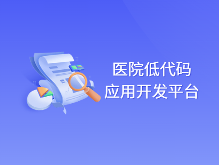 医院应用低代码平台快速搭建医疗信息化管理系统