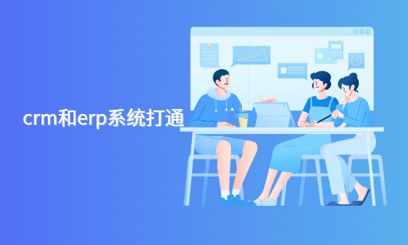 为什么crm和erp系统要打通