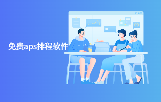 盘点3款免费的aps生产排程软件